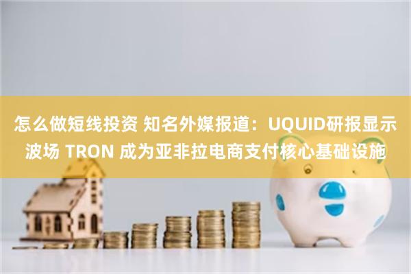 怎么做短线投资 知名外媒报道：UQUID研报显示波场 TRON 成为亚非拉电商支付核心基础设施
