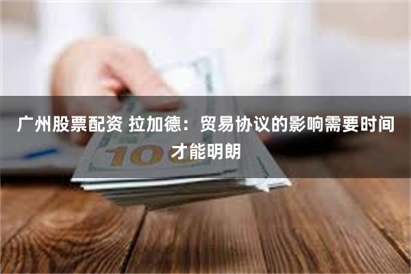 广州股票配资 拉加德：贸易协议的影响需要时间才能明朗