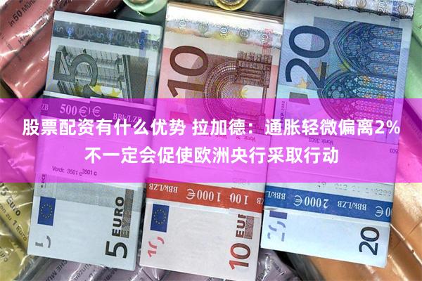 股票配资有什么优势 拉加德：通胀轻微偏离2%不一定会促使欧洲央行采取行动