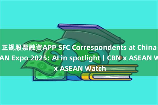 正规股票融资APP SFC Correspondents at China-ASEAN Expo 2025: AI in spotlight丨CBN x ASEAN Watch