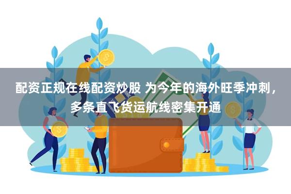 配资正规在线配资炒股 为今年的海外旺季冲刺,多条直飞货运航线密集开通