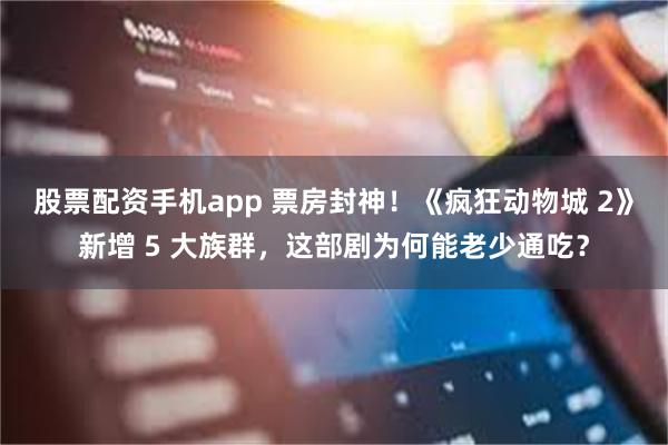 股票配资手机app 票房封神!《疯狂动物城 2》新增 5 大族群,这部剧为何能老少通吃?