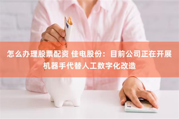 怎么办理股票配资 佳电股份：目前公司正在开展机器手代替人工数字化改造