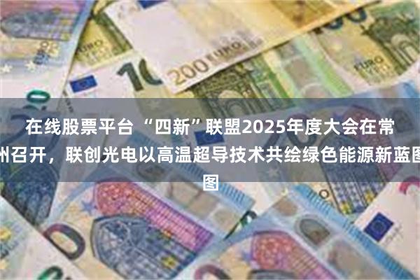 在线股票平台 “四新”联盟2025年度大会在常州召开，联创光电以高温超导技术共绘绿色能源新蓝图