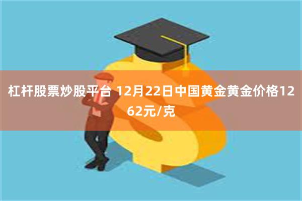 杠杆股票炒股平台 12月22日中国黄金黄金价格1262元/克